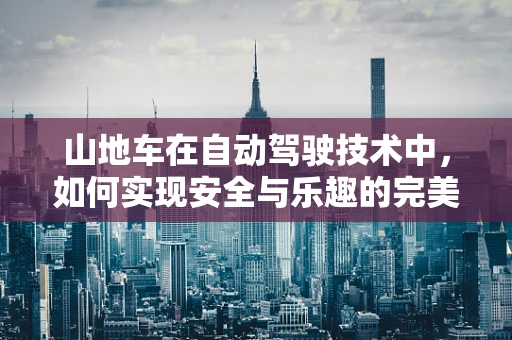 山地车在自动驾驶技术中，如何实现安全与乐趣的完美融合？