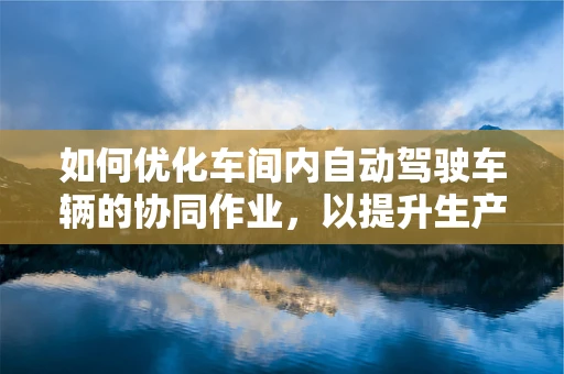 如何优化车间内自动驾驶车辆的协同作业，以提升生产效率？