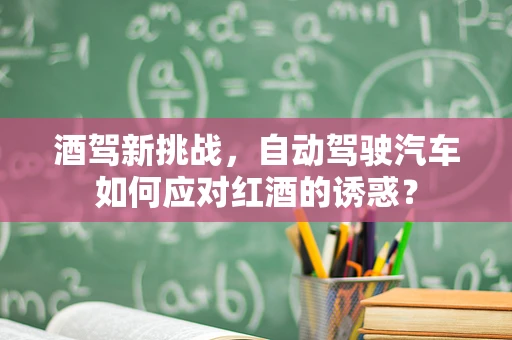 酒驾新挑战，自动驾驶汽车如何应对红酒的诱惑？