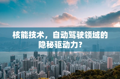 核能技术，自动驾驶领域的隐秘驱动力？
