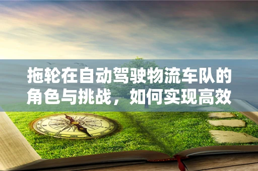 拖轮在自动驾驶物流车队的角色与挑战，如何实现高效协同？