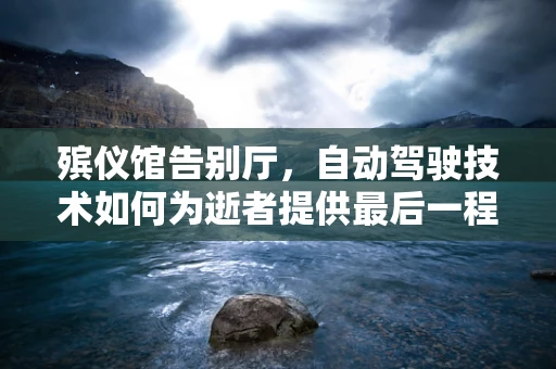 殡仪馆告别厅，自动驾驶技术如何为逝者提供最后一程的尊严与便利？