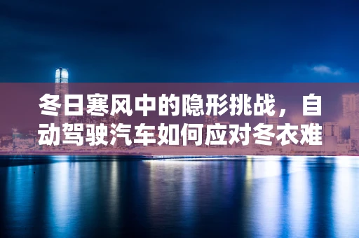冬日寒风中的隐形挑战，自动驾驶汽车如何应对冬衣难题？