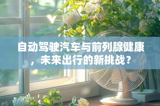 自动驾驶汽车与前列腺健康，未来出行的新挑战？
