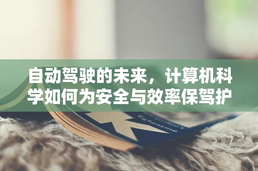 自动驾驶的未来，计算机科学如何为安全与效率保驾护航？