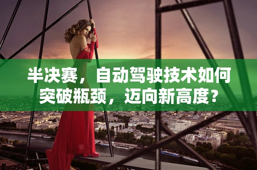 半决赛，自动驾驶技术如何突破瓶颈，迈向新高度？