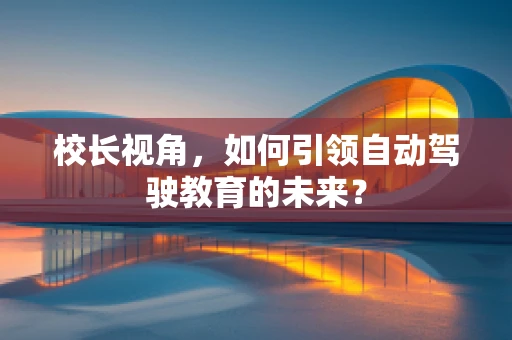 校长视角，如何引领自动驾驶教育的未来？