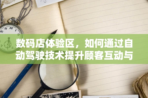 数码店体验区，如何通过自动驾驶技术提升顾客互动与教育体验？