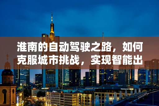淮南的自动驾驶之路，如何克服城市挑战，实现智能出行？