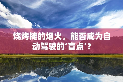 烧烤摊的烟火，能否成为自动驾驶的‘盲点’？