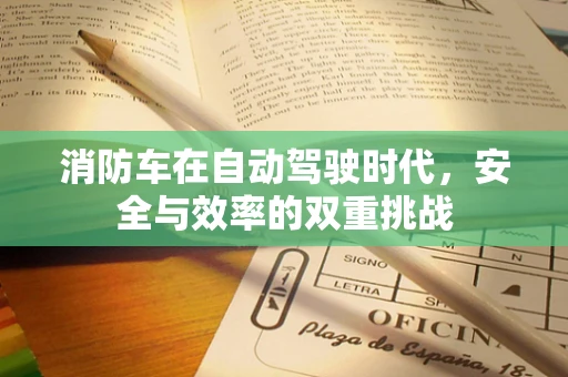 消防车在自动驾驶时代，安全与效率的双重挑战