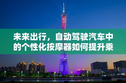 未来出行，自动驾驶汽车中的个性化按摩器如何提升乘客体验？