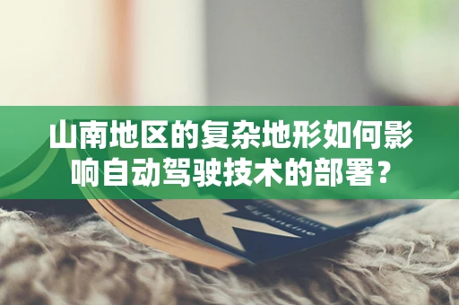 山南地区的复杂地形如何影响自动驾驶技术的部署？