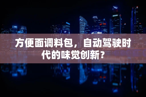 方便面调料包，自动驾驶时代的味觉创新？