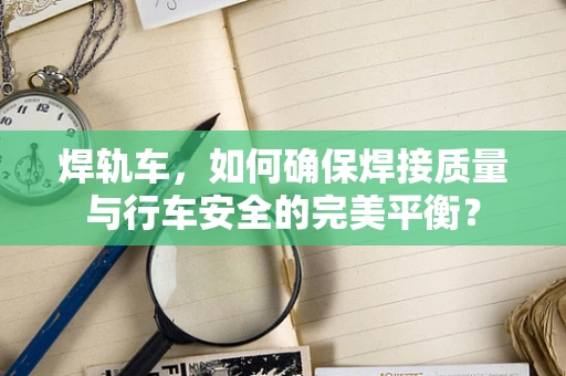 焊轨车，如何确保焊接质量与行车安全的完美平衡？