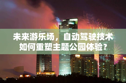未来游乐场，自动驾驶技术如何重塑主题公园体验？