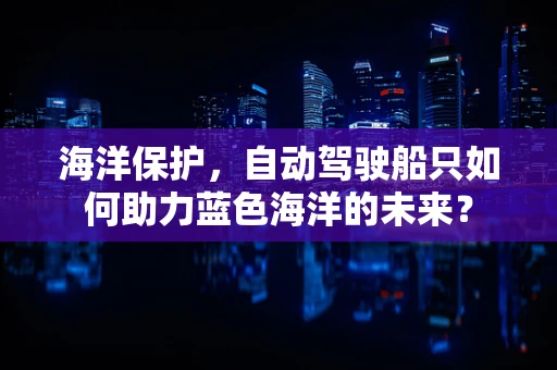 海洋保护，自动驾驶船只如何助力蓝色海洋的未来？