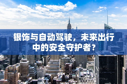 银饰与自动驾驶，未来出行中的安全守护者？