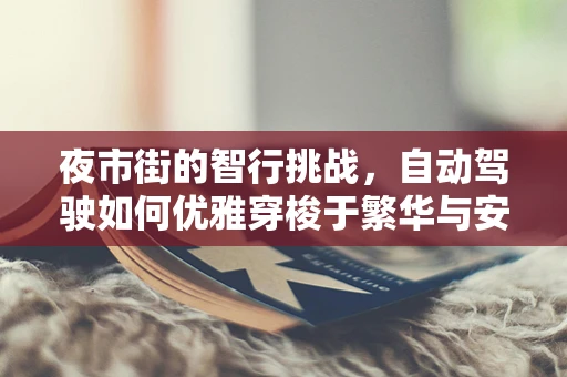 夜市街的智行挑战，自动驾驶如何优雅穿梭于繁华与安全之间？