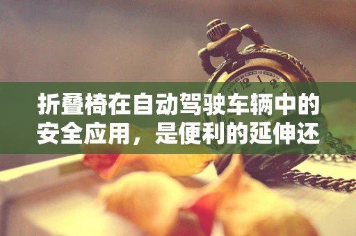 折叠椅在自动驾驶车辆中的安全应用，是便利的延伸还是隐患的源头？