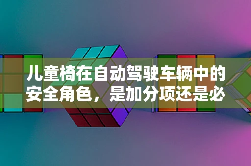 儿童椅在自动驾驶车辆中的安全角色，是加分项还是必备品？