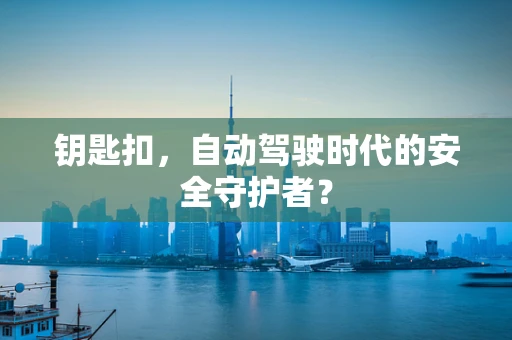 钥匙扣，自动驾驶时代的安全守护者？