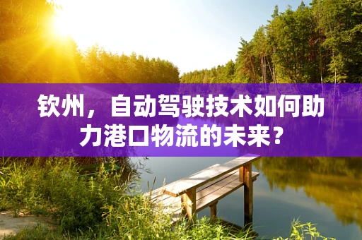 钦州，自动驾驶技术如何助力港口物流的未来？