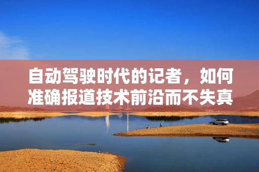 自动驾驶时代的记者，如何准确报道技术前沿而不失真实？