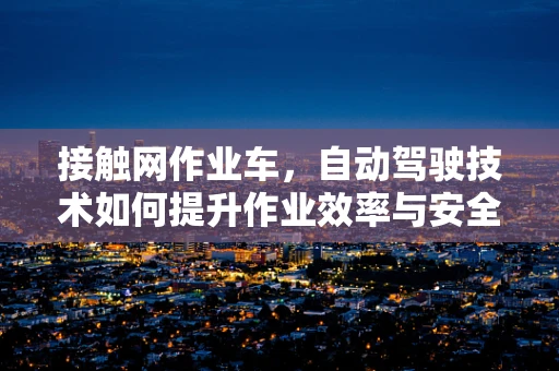 接触网作业车，自动驾驶技术如何提升作业效率与安全？