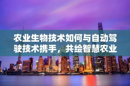 农业生物技术如何与自动驾驶技术携手，共绘智慧农业新蓝图？
