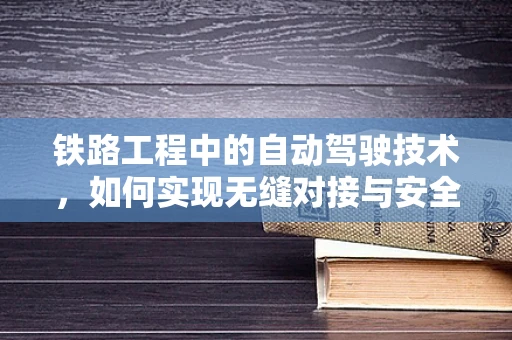 铁路工程中的自动驾驶技术，如何实现无缝对接与安全保障？