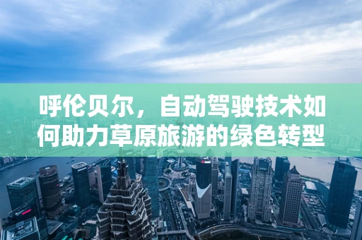 呼伦贝尔，自动驾驶技术如何助力草原旅游的绿色转型？