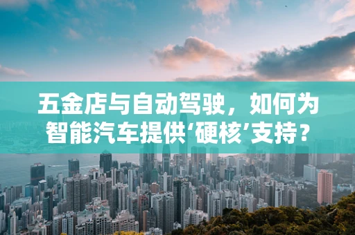 五金店与自动驾驶，如何为智能汽车提供‘硬核’支持？