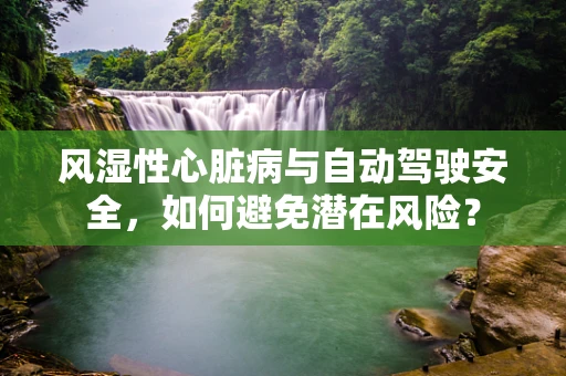 风湿性心脏病与自动驾驶安全，如何避免潜在风险？