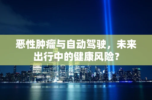 恶性肿瘤与自动驾驶，未来出行中的健康风险？