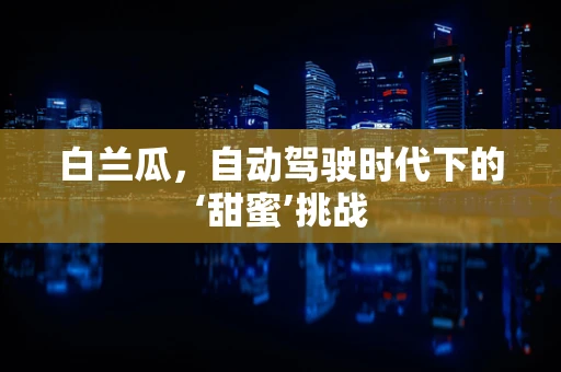 白兰瓜，自动驾驶时代下的‘甜蜜’挑战