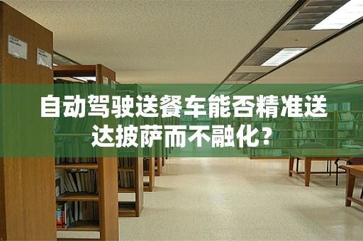 自动驾驶送餐车能否精准送达披萨而不融化？
