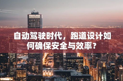 自动驾驶时代，跑道设计如何确保安全与效率？