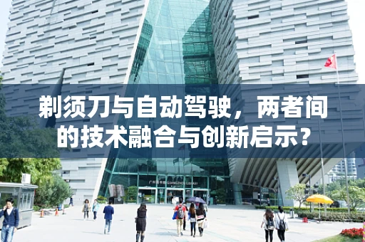 剃须刀与自动驾驶，两者间的技术融合与创新启示？