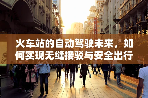 火车站的自动驾驶未来，如何实现无缝接驳与安全出行？