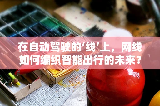 在自动驾驶的‘线’上，网线如何编织智能出行的未来？