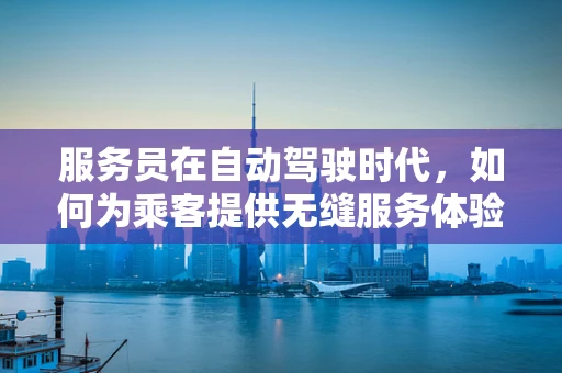 服务员在自动驾驶时代，如何为乘客提供无缝服务体验？