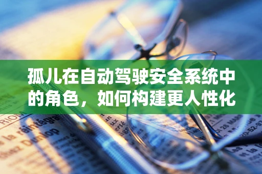 孤儿在自动驾驶安全系统中的角色，如何构建更人性化的应急机制？