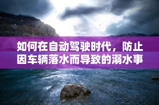 如何在自动驾驶时代，防止因车辆落水而导致的溺水事故？