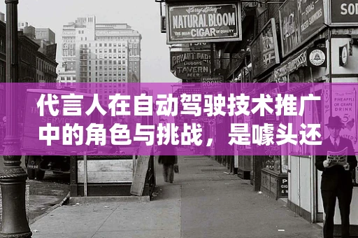代言人在自动驾驶技术推广中的角色与挑战，是噱头还是实效？