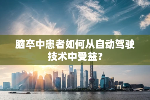 脑卒中患者如何从自动驾驶技术中受益？