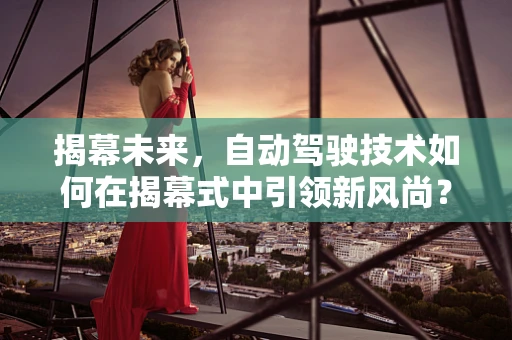 揭幕未来，自动驾驶技术如何在揭幕式中引领新风尚？