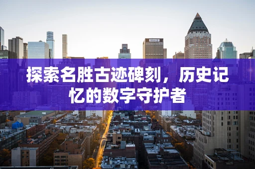 探索名胜古迹碑刻，历史记忆的数字守护者