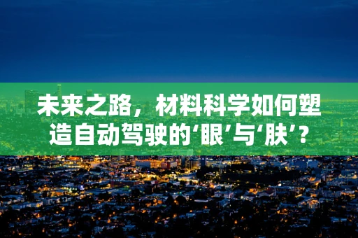 未来之路，材料科学如何塑造自动驾驶的‘眼’与‘肤’？