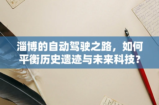 淄博的自动驾驶之路，如何平衡历史遗迹与未来科技？